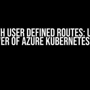 AKS with User Defined Routes: Unleash the Power of Azure Kubernetes Service