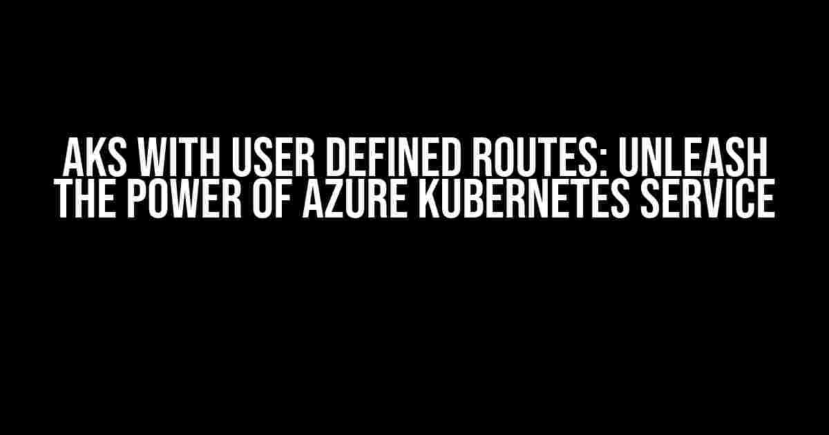 AKS with User Defined Routes: Unleash the Power of Azure Kubernetes Service