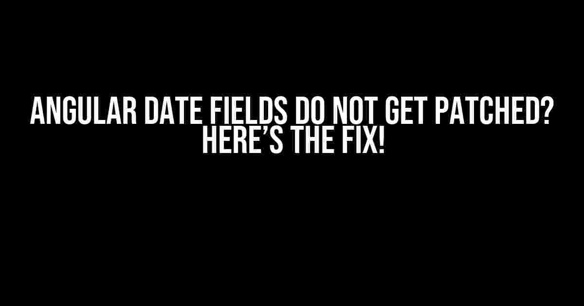 Angular Date Fields Do Not Get Patched? Here’s the Fix!