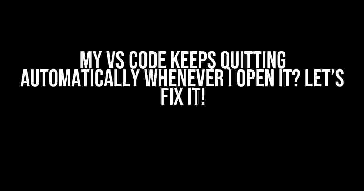 My VS Code Keeps Quitting Automatically Whenever I Open It? Let’s Fix It!