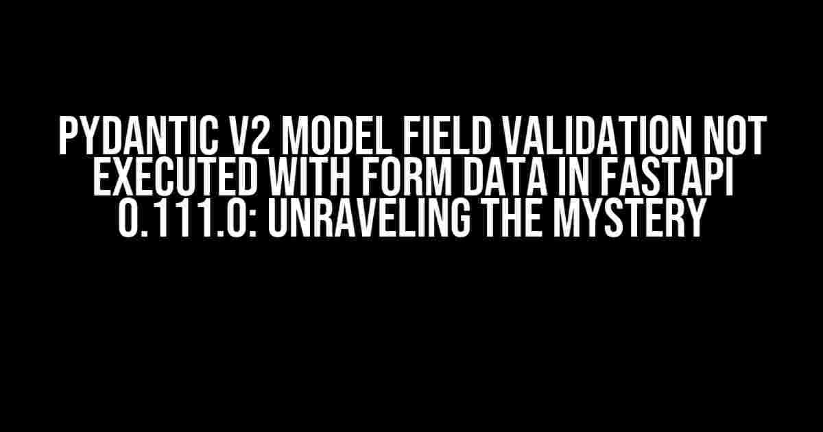 Pydantic V2 Model Field Validation Not Executed with Form Data in FastAPI 0.111.0: Unraveling the Mystery