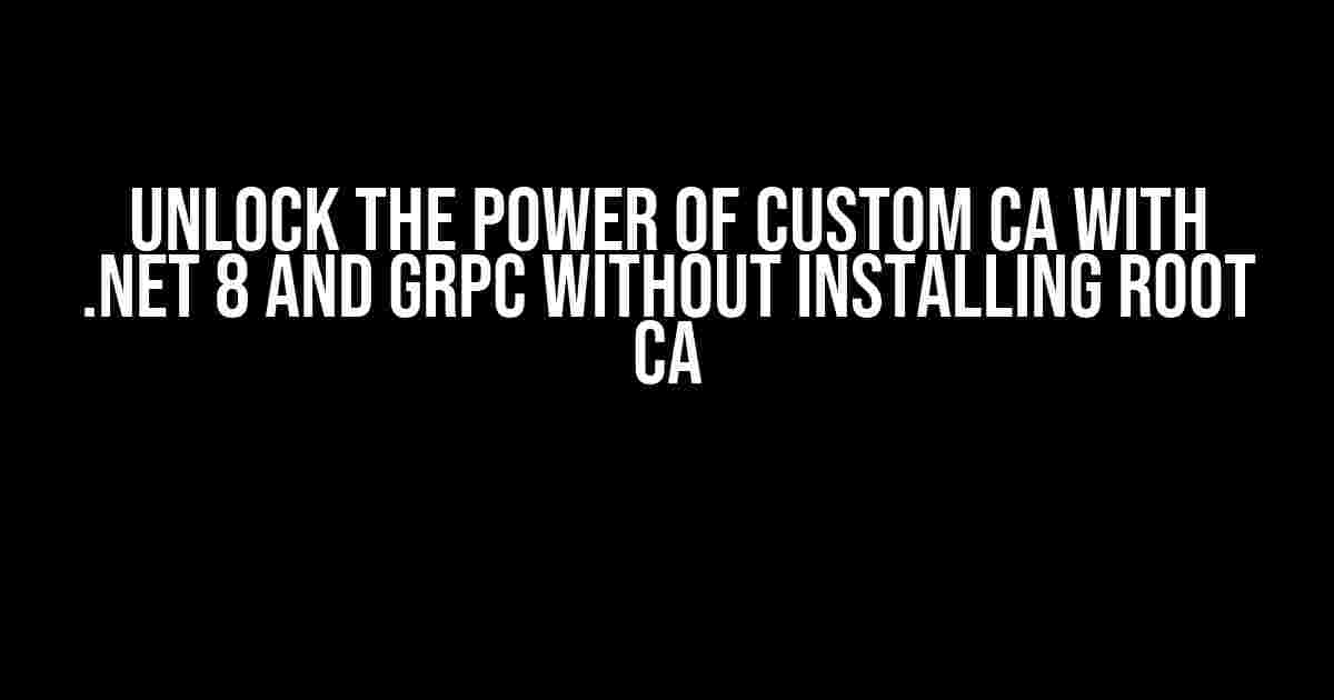 Unlock the Power of Custom CA with .NET 8 and GRPC without Installing Root CA