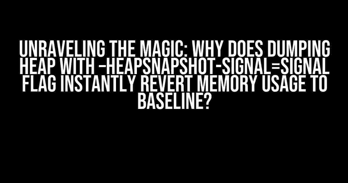 Unraveling the Magic: Why does dumping heap with –heapsnapshot-signal=signal flag instantly revert memory usage to baseline?