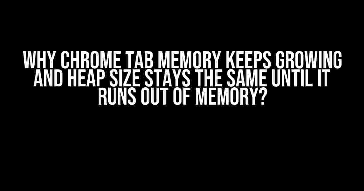 Why Chrome Tab Memory Keeps Growing and Heap Size Stays the Same Until it Runs Out of Memory?